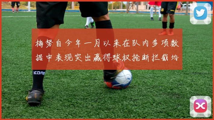 梅努自今年一月以来在队内多项数据中表现突出赢得球权抢断拦截均名列前茅