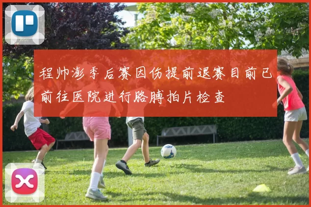 程帅澎季后赛因伤提前退赛目前已前往医院进行胳膊拍片检查