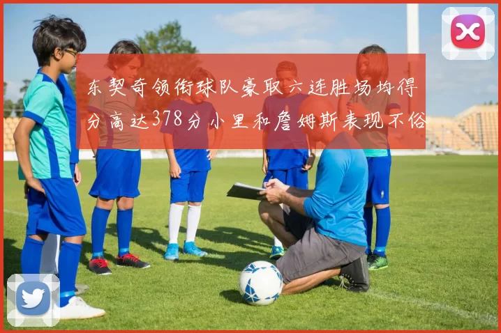 东契奇领衔球队豪取六连胜场均得分高达378分小里和詹姆斯表现不俗