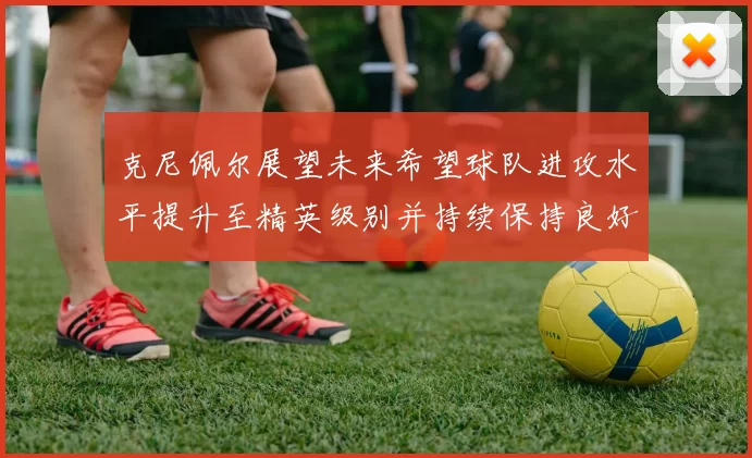 克尼佩尔展望未来希望球队进攻水平提升至精英级别并持续保持良好状态