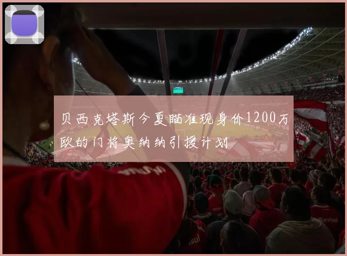 贝西克塔斯今夏瞄准现身价1200万欧的门将奥纳纳引援计划