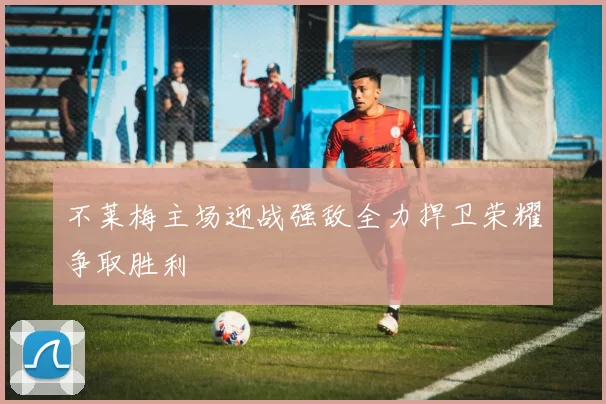 不莱梅主场迎战强敌全力捍卫荣耀争取胜利